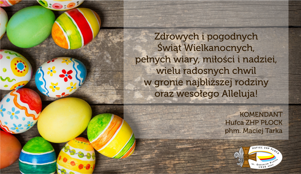 Zdrowych i pogodnych Świąt Wielkanocnych, pełnych wiary, miłości i nadziei, wielu radosnych chwil w gronie najbliższej rodziny  
oraz wesołego Alleluja!  
Życzy
KOMENDANT
Hufca ZHP PŁOCK
phm. Maciej Tarka 
